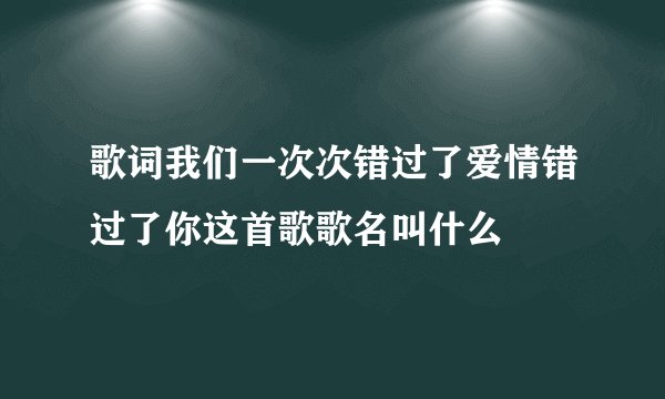 歌词我们一次次错过了爱情错过了你这首歌歌名叫什么