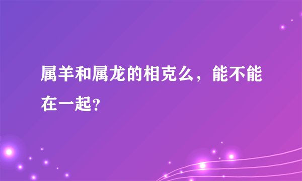 属羊和属龙的相克么,能不能在一起?