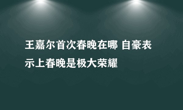 王嘉尔首次春晚在哪 自豪表示上春晚是极大荣耀