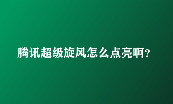 腾讯超级旋风怎么点亮啊？