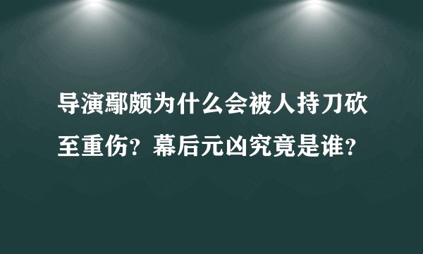 导演鄢颇为什么会被人持刀砍至重伤?幕后元凶究竟是谁?