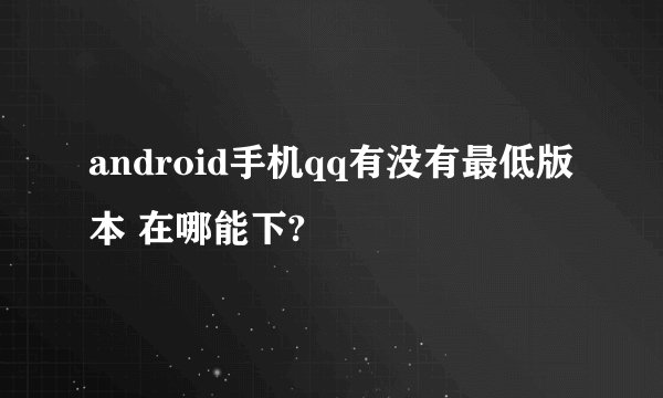 android手机qq有没有最低版本 在哪能下?