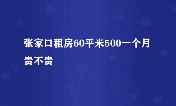 张家口租房60平米500一个月贵不贵