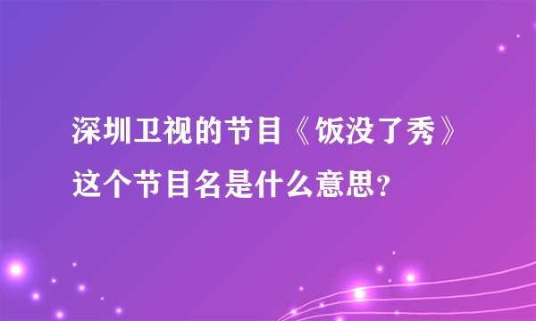 深圳卫视的节目《饭没了秀》这个节目名是什么意思？