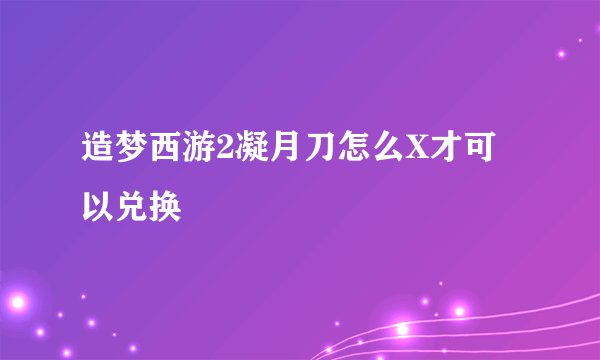 造梦西游2凝月刀怎么X才可以兑换