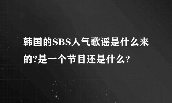 韩国的SBS人气歌谣是什么来的?是一个节目还是什么?