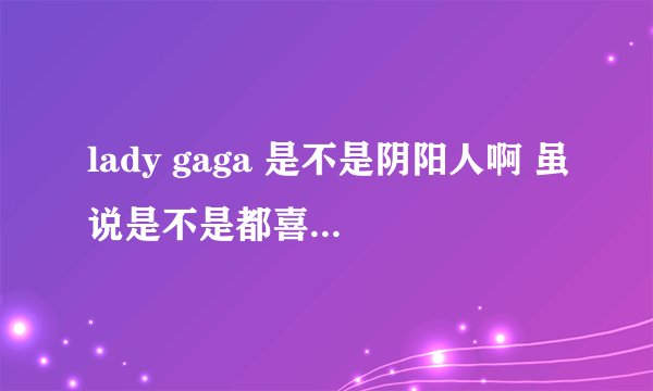 lady gaga 是不是阴阳人啊 虽说是不是都喜欢 还是想知道