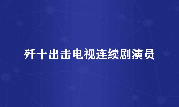 歼十出击电视连续剧演员