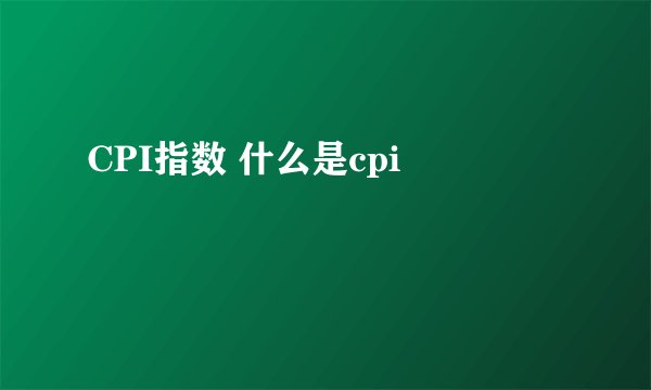 CPI指数 什么是cpi