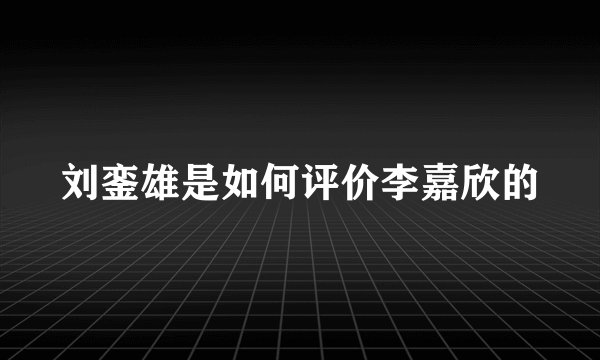 刘銮雄是如何评价李嘉欣的