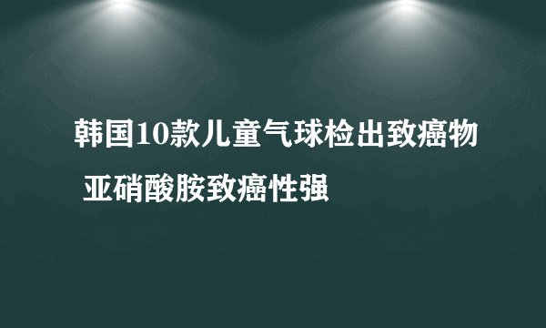 韩国10款儿童气球检出致癌物 亚硝酸胺致癌性强