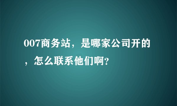 007商务站，是哪家公司开的，怎么联系他们啊？
