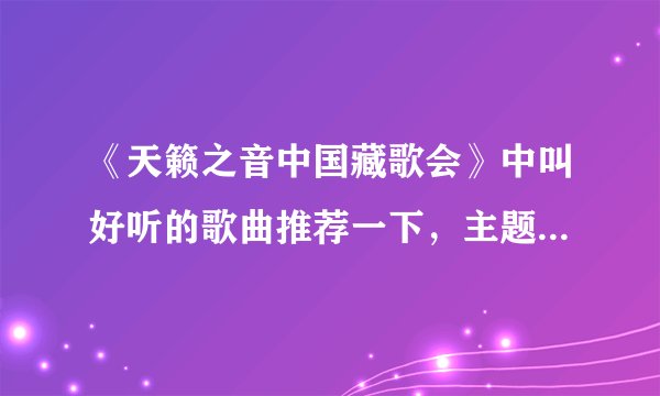 《天籁之音中国藏歌会》中叫好听的歌曲推荐一下，主题曲天籁之爱就不用说了