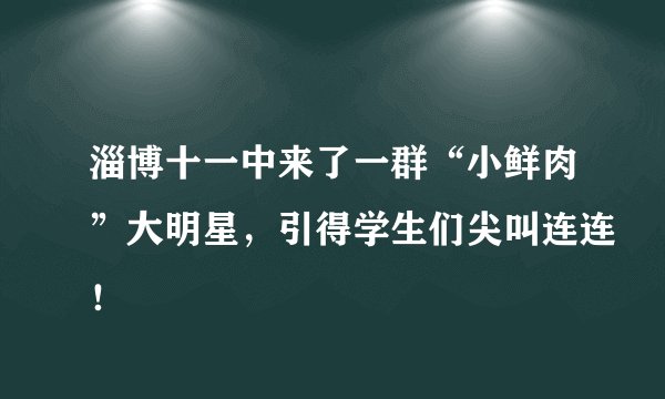 淄博十一中来了一群“小鲜肉”大明星,引得学生们尖叫连连!