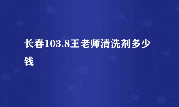 长春103.8王老师清洗剂多少钱