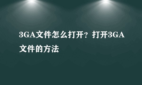 3GA文件怎么打开？打开3GA文件的方法