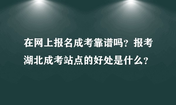 在网上报名成考靠谱吗？报考湖北成考站点的好处是什么？