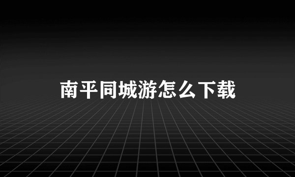 南平同城游怎么下载