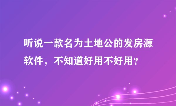 听说一款名为土地公的发房源软件，不知道好用不好用？