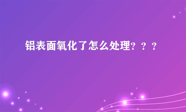 铝表面氧化了怎么处理？？？