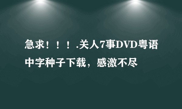 急求!!!.关人7事DVD粤语中字种子下载,感激不尽