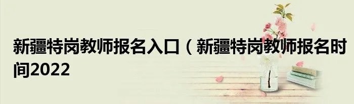 新疆特岗教师报名入口（新疆特岗教师报名时间2022