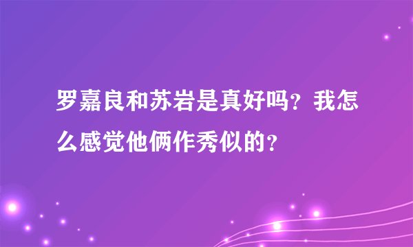 罗嘉良和苏岩是真好吗？我怎么感觉他俩作秀似的？