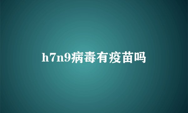 h7n9病毒有疫苗吗