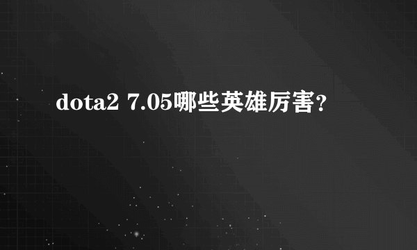 dota2 7.05哪些英雄厉害？