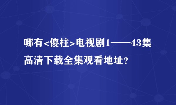 哪有<傻柱>电视剧1——43集高清下载全集观看地址？