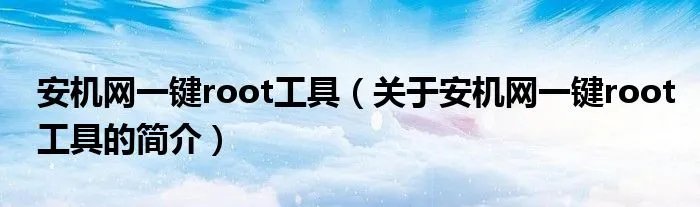 安机网一键root工具（关于安机网一键root工具的简介）