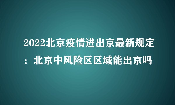 2022北京疫情进出京最新规定：北京中风险区区域能出京吗