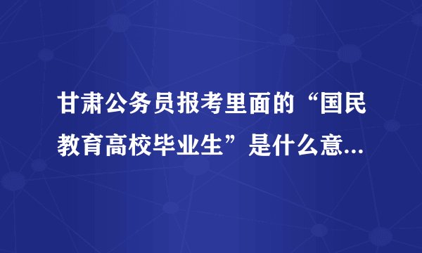 甘肃公务员报考里面的“国民教育高校毕业生”是什么意思?国民教育高校毕业生？？？填是还是否？
