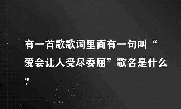 有一首歌歌词里面有一句叫“爱会让人受尽委屈”歌名是什么？