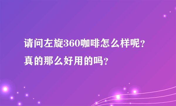 请问左旋360咖啡怎么样呢？真的那么好用的吗？