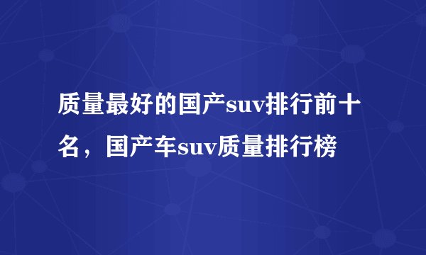 质量最好的国产suv排行前十名，国产车suv质量排行榜