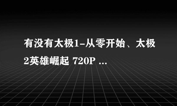 有没有太极1-从零开始、太极2英雄崛起 720P 的资源 谢谢分享