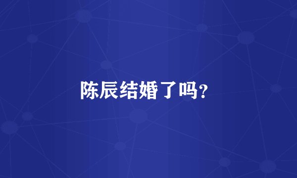 陈辰结婚了吗?