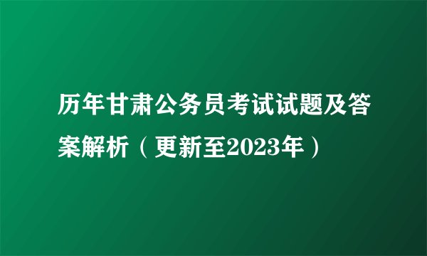 历年甘肃公务员考试试题及答案解析（更新至2023年）