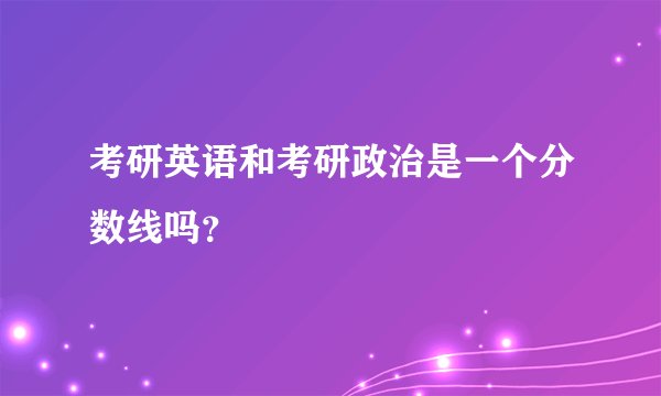 考研英语和考研政治是一个分数线吗？