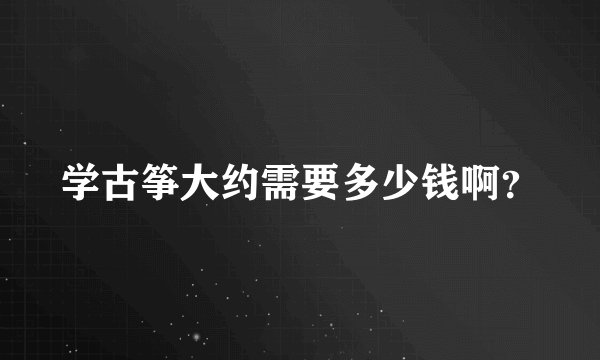 学古筝大约需要多少钱啊?