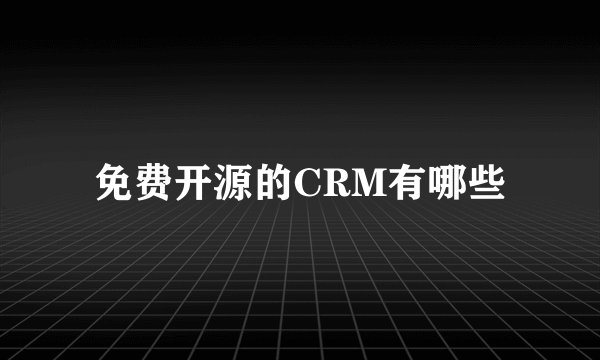 免费开源的CRM有哪些