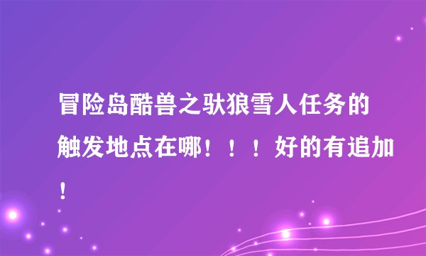 冒险岛酷兽之驮狼雪人任务的触发地点在哪！！！好的有追加！