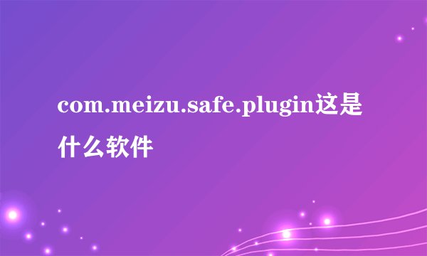 com.meizu.safe.plugin这是什么软件
