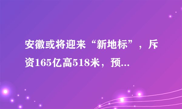安徽或将迎来“新地标”，斥资165亿高518米，预计2021年6月建成