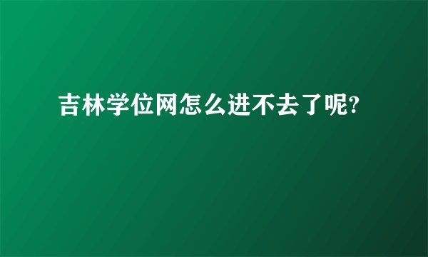 吉林学位网怎么进不去了呢?