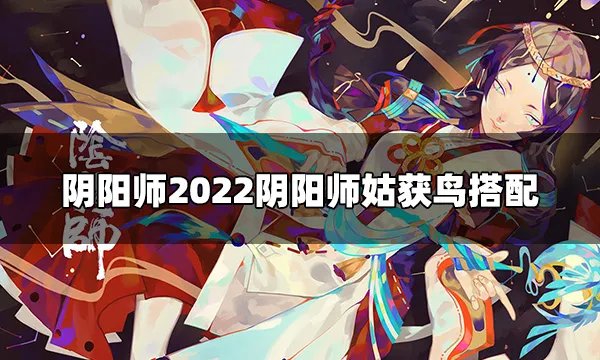 2022阴阳师姑获鸟怎么搭配御魂 姑获鸟搭配御魂攻略