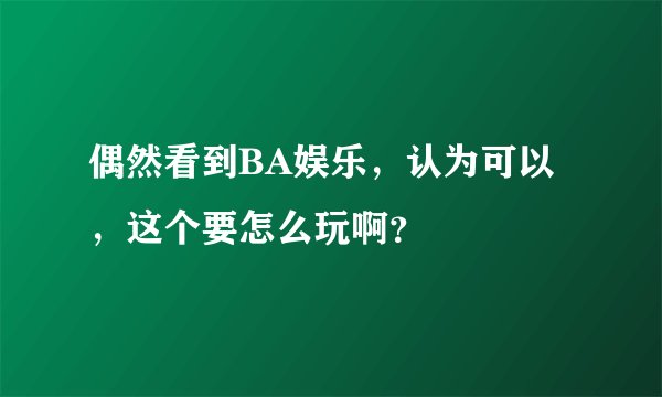 偶然看到BA娱乐，认为可以，这个要怎么玩啊？