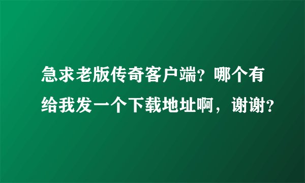 急求老版传奇客户端？哪个有给我发一个下载地址啊，谢谢？