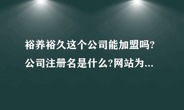 裕养裕久这个公司能加盟吗?公司注册名是什么?网站为什么没备案?感觉客户人员非常少?咨询无数次但才回我...